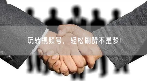 玩转视频号,轻松刷赞不是梦!