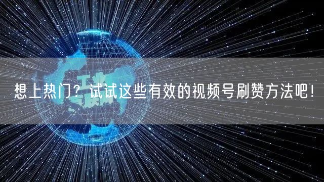 想上热门?试试这些有效的视频号刷赞方法吧!