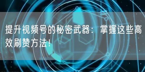 提升视频号的秘密武器:掌握这些高效刷赞方法!