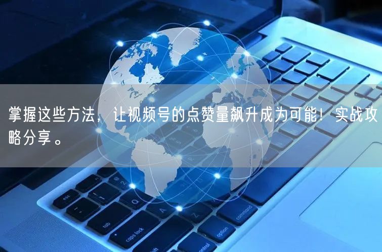 掌握这些方法,让视频号的点赞量飙升成为可能!实战攻略分享。