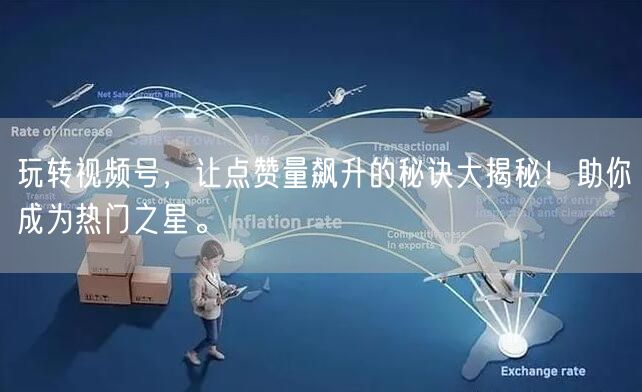 玩转视频号,让点赞量飙升的秘诀大揭秘!助你成为热门之星。