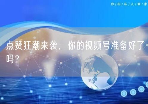 点赞狂潮来袭,你的视频号准备好了吗?