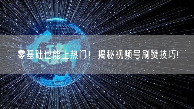 零基础也能上热门!揭秘视频号刷赞技巧!