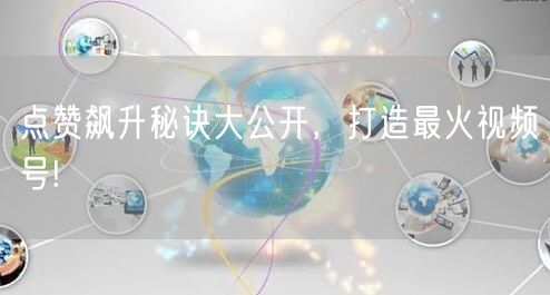 点赞飙升秘诀大公开,打造最火视频号!