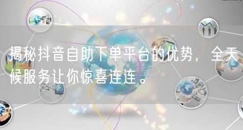 揭秘抖音自助下单平台的优势，全天候服务让你惊喜连连。