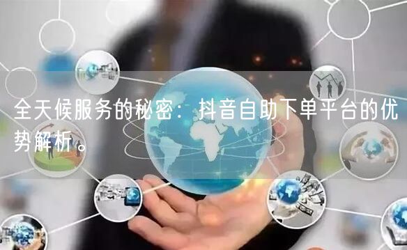 全天候服务的秘密：抖音自助下单平台的优势解析。