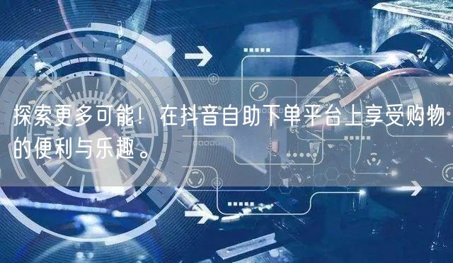 探索更多可能！在抖音自助下单平台上享受购物的便利与乐趣。