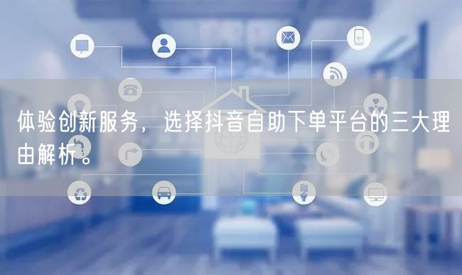 体验创新服务，选择抖音自助下单平台的三大理由解析。