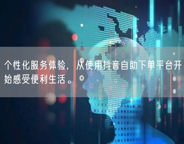 个性化服务体验，从使用抖音自助下单平台开始感受便利生活。
