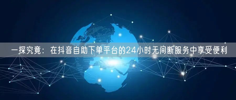一探究竟：在抖音自助下单平台的24小时无间断服务中享受便利