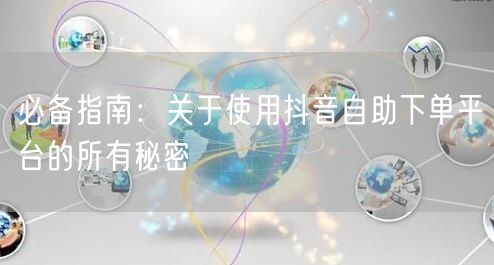 必备指南：关于使用抖音自助下单平台的所有秘密