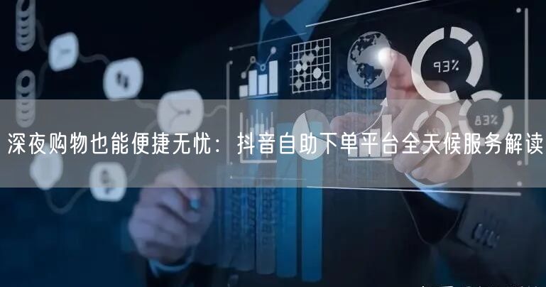 深夜购物也能便捷无忧：抖音自助下单平台全天候服务解读