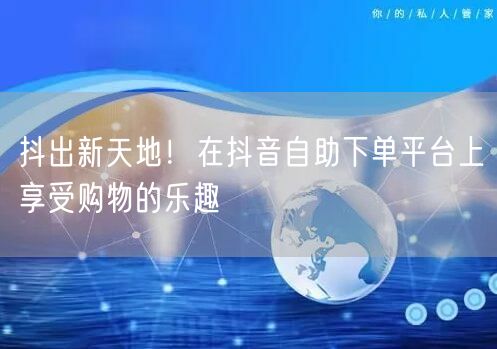 抖出新天地！在抖音自助下单平台上享受购物的乐趣