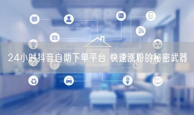 24小时抖音自助下单平台 快速涨粉的秘密武器