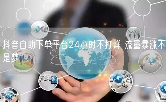 抖音自助下单平台24小时不打烊 流量暴涨不是梦