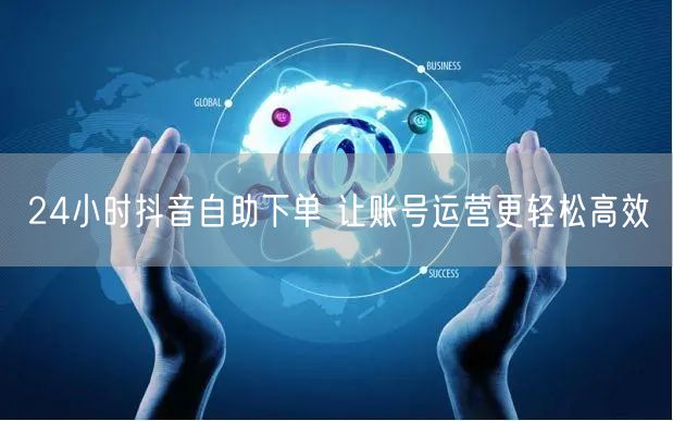 24小时抖音自助下单 让账号运营更轻松高效