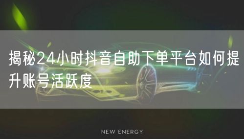 揭秘24小时抖音自助下单平台如何提升账号活跃度