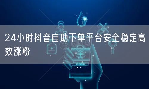 24小时抖音自助下单平台安全稳定高效涨粉
