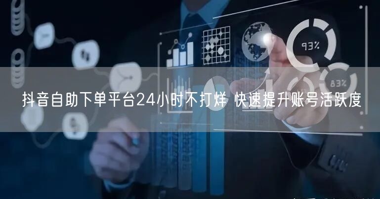 抖音自助下单平台24小时不打烊 快速提升账号活跃度