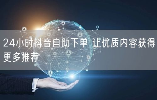 24小时抖音自助下单 让优质内容获得更多推荐