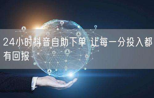 24小时抖音自助下单 让每一分投入都有回报