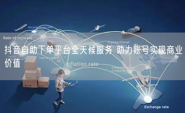 抖音自助下单平台全天候服务 助力账号实现商业价值