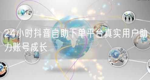 24小时抖音自助下单平台真实用户助力账号成长