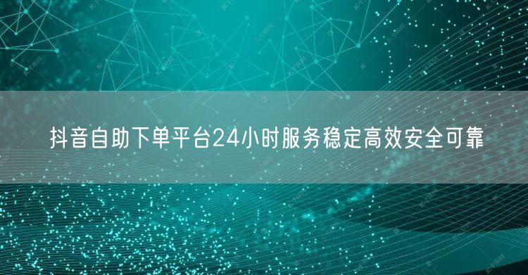 抖音自助下单平台24小时服务稳定高效安全可靠