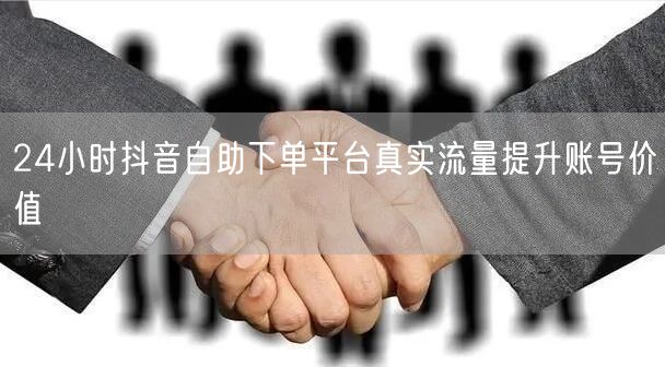 24小时抖音自助下单平台真实流量提升账号价值