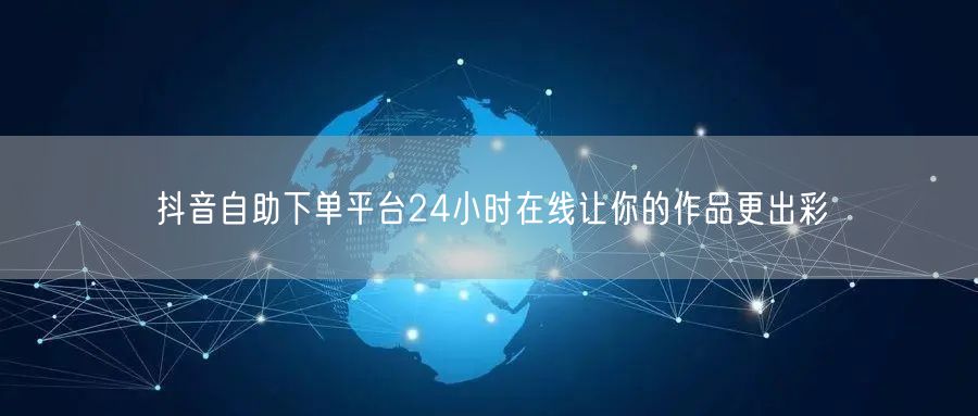 抖音自助下单平台24小时在线让你的作品更出彩