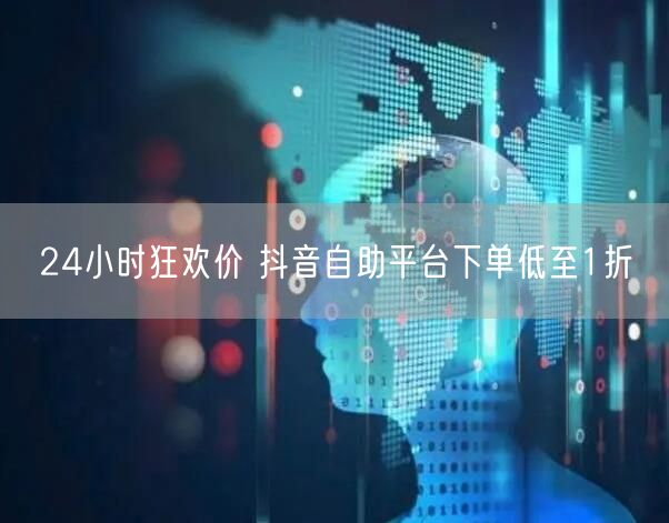 24小时狂欢价 抖音自助平台下单低至1折