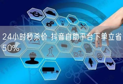 24小时秒杀价 抖音自助平台下单立省50%