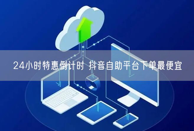24小时特惠倒计时 抖音自助平台下单最便宜