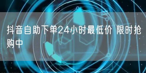 抖音自助下单24小时最低价 限时抢购中