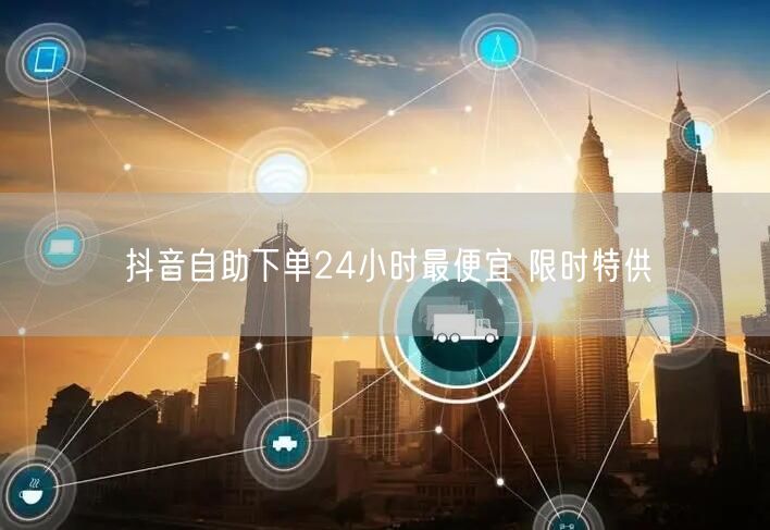 抖音自助下单24小时最便宜 限时特供