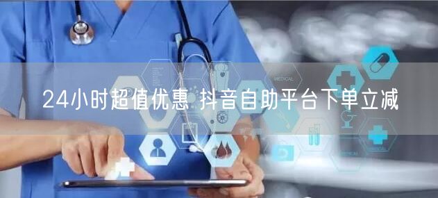 24小时超值优惠 抖音自助平台下单立减