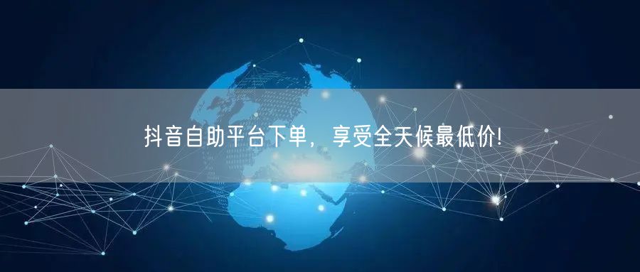 抖音自助平台下单，享受全天候最低价!