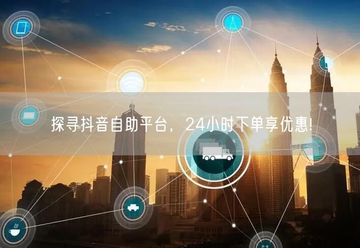 探寻抖音自助平台，24小时下单享优惠!