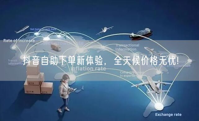 抖音自助下单新体验，全天候价格无忧!