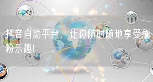 抖音自助平台，让你随时随地享受刷粉乐趣!