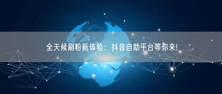 全天候刷粉新体验：抖音自助平台等你来!