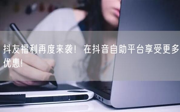 抖友福利再度来袭！在抖音自助平台享受更多优惠!