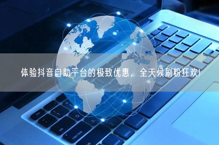 体验抖音自助平台的极致优惠，全天候刷粉狂欢!