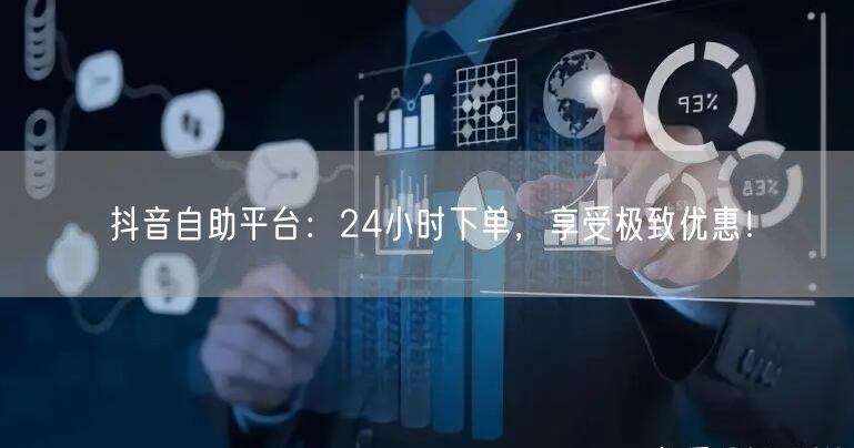 抖音自助平台：24小时下单，享受极致优惠！