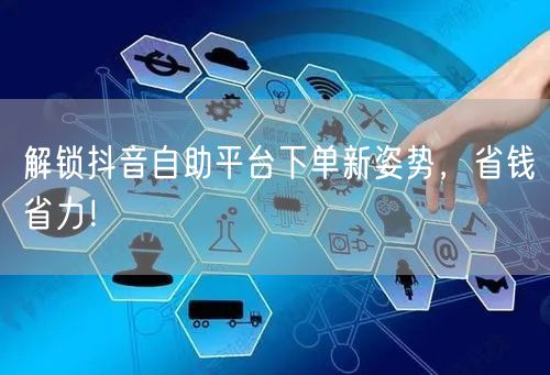 解锁抖音自助平台下单新姿势，省钱省力！