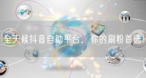 全天候抖音自助平台，你的刷粉首选！