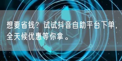 想要省钱？试试抖音自助平台下单，全天候优惠等你拿。