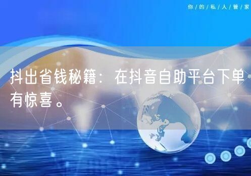抖出省钱秘籍：在抖音自助平台下单有惊喜。