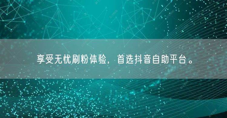 享受无忧刷粉体验，首选抖音自助平台。