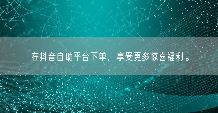 在抖音自助平台下单，享受更多惊喜福利。